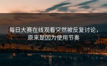 <strong>每日大赛在线观看</strong>突然被反复讨论，原来是因为使用节奏