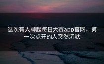 这次有人聊起<strong>每日大赛app</strong>官网，第一次点开的人突然沉默