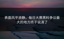 表面风平浪静，<strong>每日大赛黑料</strong>争议最大的地方终于说清了