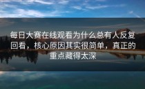 每日大赛在线观看为什么总有人反复回看，核心原因其实很简单，真正的重点藏得太深