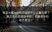 <strong>每日大赛app</strong>网页版把不少人看沉默了，真正扎心的是后半段，但最意外的还不是这个