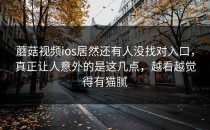 蘑菇视频ios居然还有人没找对入口，真正让人意外的是这几点，越看越觉得有猫腻