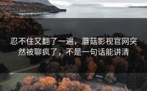 忍不住又翻了一遍，蘑菇影视官网突然被聊疯了，不是一句话能讲清