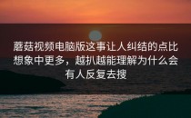 蘑菇视频电脑版这事让人纠结的点比想象中更多，越扒越能理解为什么会有人反复去搜