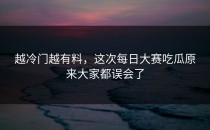 越冷门越有料，这次每日大赛吃瓜原来大家都误会了