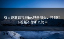 有人说蘑菇视频ios只是噱头，可越往下看越不像那么简单