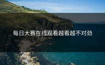 <strong>每日大赛在线观看</strong>越看越不对劲