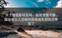 关于蘑菇影视官网，越是表面平静，越容易让人忽略到底是谁先把风向带歪了