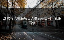 这次有人聊起<strong>每日大赛app</strong>官网，老用户看傻了