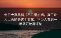 每日大赛黑料并不只是热闹，真正让人上头的是这个变化，不少人看到一半就开始翻评论