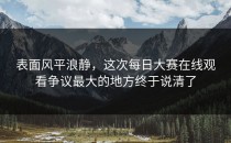 表面风平浪静，这次每日大赛在线观看争议最大的地方终于说清了