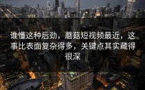 谁懂这种后劲，蘑菇短视频最近，这事比表面复杂得多，关键点其实藏得很深