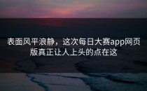 表面风平浪静，这次<strong>每日大赛app网页版</strong>真正让人上头的点在这
