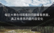 <strong>每日大赛在线观看</strong>别只顾着看表面，真正有意思的是内容变化