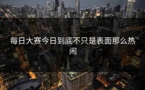 <strong>每日大赛今日</strong>到底不只是表面那么热闹