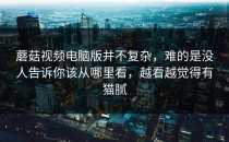 蘑菇视频电脑版并不复杂，难的是没人告诉你该从哪里看，越看越觉得有猫腻