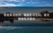 我是真没想到，蘑菇影视官网，看完情绪有点复杂