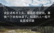 说实话有点上头，蘑菇影视官网，事情一下就有味道了，知道的人一般不会直接点破