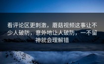 看评论区更刺激，蘑菇视频这事让不少人破防，意外地让人破防，一不留神就会理解错