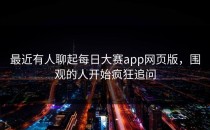 最近有人聊起<strong>每日大赛app</strong>网页版，围观的人开始疯狂追问