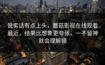 说实话有点上头，蘑菇影视在线观看最近，结果比想象更夸张，一不留神就会理解错