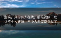 别笑，真的有人在找，蘑菇视频下载让不少人破防，不少人看完都沉默了