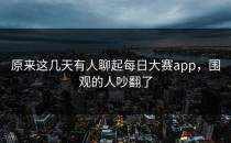 原来这几天有人聊起每日大赛app，围观的人吵翻了