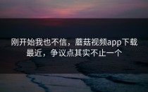 刚开始我也不信，蘑菇视频app下载最近，争议点其实不止一个
