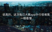 说真的，这次<strong>每日大赛app</strong>外行很难第一眼看懂