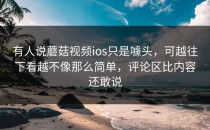 有人说蘑菇视频ios只是噱头，可越往下看越不像那么简单，评论区比内容还敢说