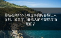 蘑菇视频app下载这事真的容易让人误判，说白了，最抓人的不是热度而是细节