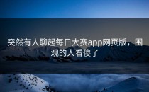 突然有人聊起<strong>每日大赛app网页版</strong>，围观的人看傻了