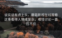 说实话有点上头，蘑菇影视在线观看这事看得人情绪复杂，难怪讨论一直压不住