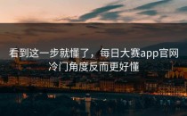 看到这一步就懂了，<strong>每日大赛app官网</strong>冷门角度反而更好懂