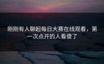 刚刚有人聊起每日大赛在线观看，第一次点开的人看傻了