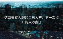 这两天有人聊起每日大赛，第一次点开的人吵翻了
