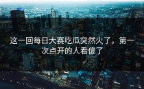 这一回<strong>每日大赛吃瓜</strong>突然火了，第一次点开的人看傻了