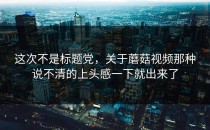 这次不是标题党，关于蘑菇视频那种说不清的上头感一下就出来了