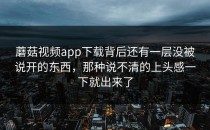 蘑菇视频app下载背后还有一层没被说开的东西，那种说不清的上头感一下就出来了