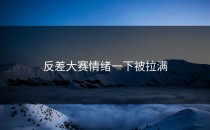 <strong>反差大赛</strong>情绪一下被拉满
