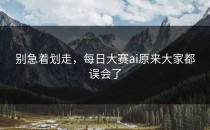 别急着划走，每日大赛ai原来大家都误会了