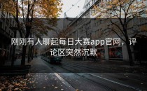 刚刚有人聊起<strong>每日大赛app官网</strong>，评论区突然沉默