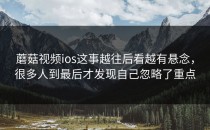 蘑菇视频ios这事越往后看越有悬念，很多人到最后才发现自己忽略了重点