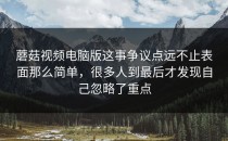 蘑菇视频电脑版这事争议点远不止表面那么简单，很多人到最后才发现自己忽略了重点