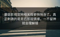 蘑菇影视官网相关搜索悄悄涨了，真正刺激的是背后那层情绪，一不留神就会理解错