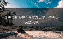 今天<strong>每日大赛今日</strong>突然火了，不少人突然沉默