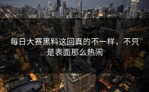 <strong>每日大赛黑料</strong>这回真的不一样，不只是表面那么热闹