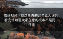 蘑菇视频下载这事真的容易让人误判，看完才知道大家在意的根本不是同一件事