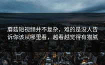 蘑菇短视频并不复杂，难的是没人告诉你该从哪里看，越看越觉得有猫腻