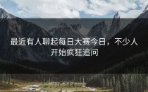 最近有人聊起<strong>每日大赛今日</strong>，不少人开始疯狂追问